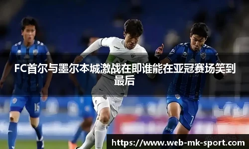 FC首尔与墨尔本城激战在即谁能在亚冠赛场笑到最后